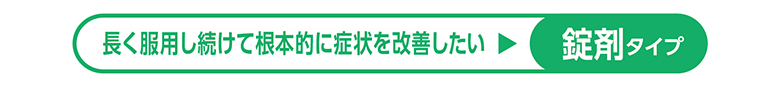 長く服用し続けて根本的に症状を改善したい。錠剤タイプ