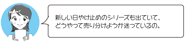 新しい日やけ止めのシリーズも出ていて、 どうやって売り分けようか迷っているの。