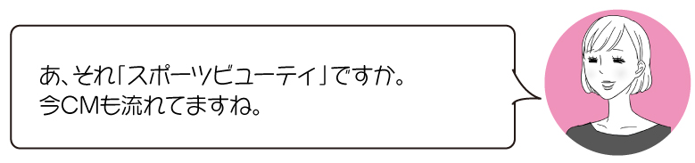 あ、それ「スポーツビューティ」ですか。 今CMも流れてますね。