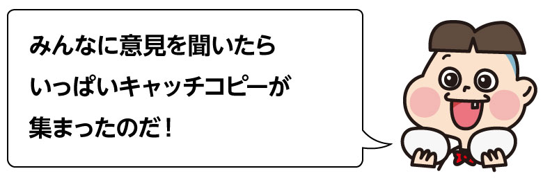 みんなに意見を聞いたらいっぱいキャッチコピーが集まったのだ！